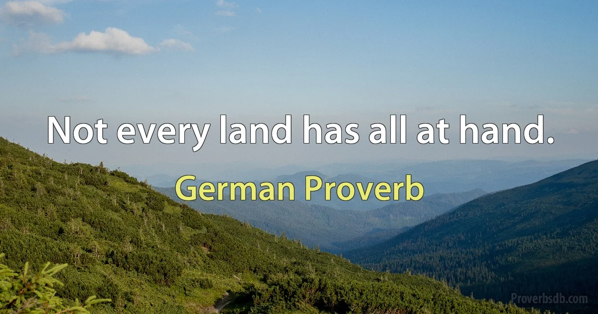 Not every land has all at hand. (German Proverb)