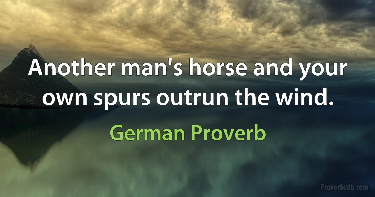 Another man's horse and your own spurs outrun the wind. (German Proverb)