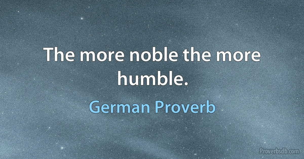 The more noble the more humble. (German Proverb)