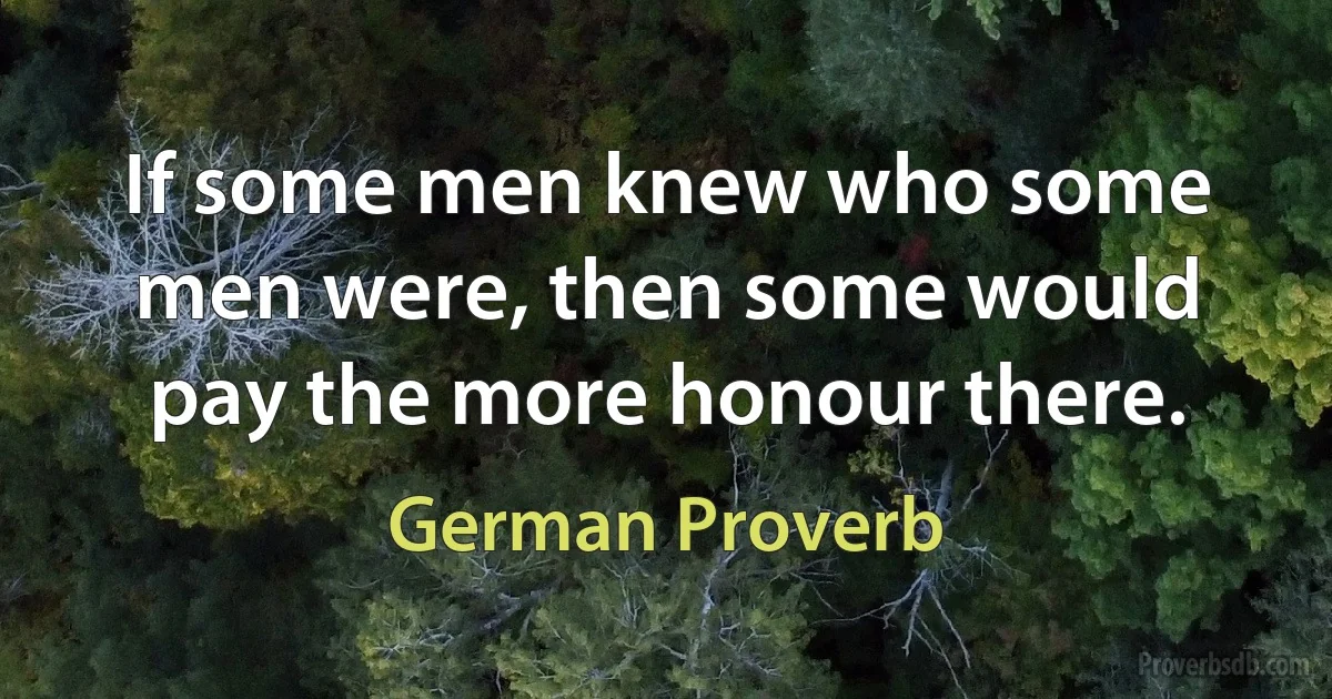 If some men knew who some men were, then some would pay the more honour there. (German Proverb)