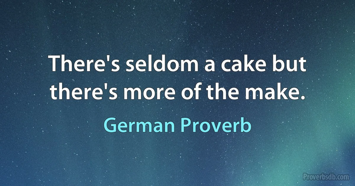 There's seldom a cake but there's more of the make. (German Proverb)