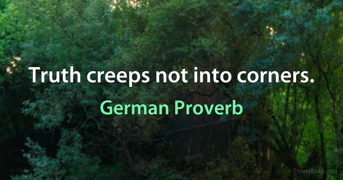 Truth creeps not into corners. (German Proverb)