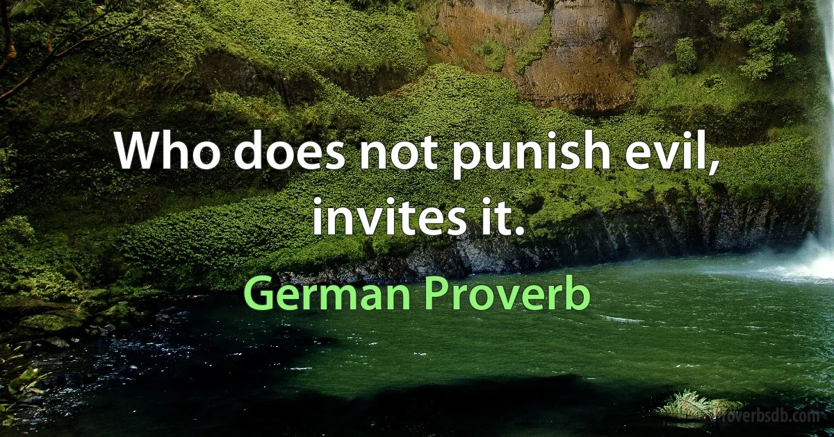 Who does not punish evil, invites it. (German Proverb)