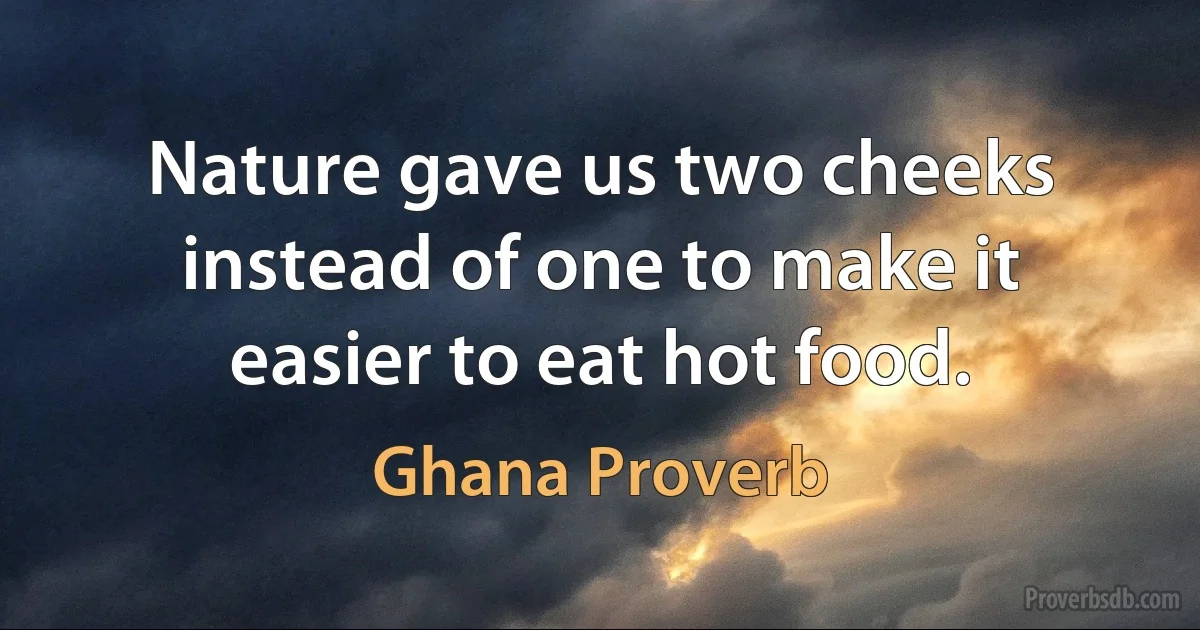 Nature gave us two cheeks instead of one to make it easier to eat hot food. (Ghana Proverb)