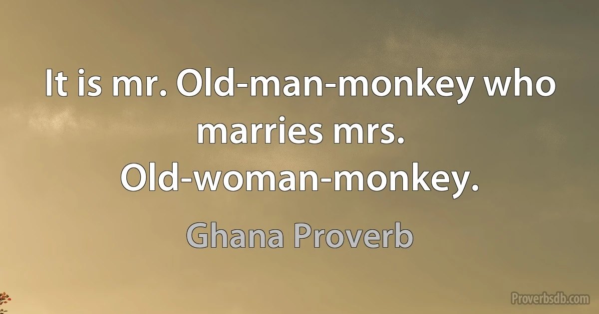 It is mr. Old-man-monkey who marries mrs. Old-woman-monkey. (Ghana Proverb)