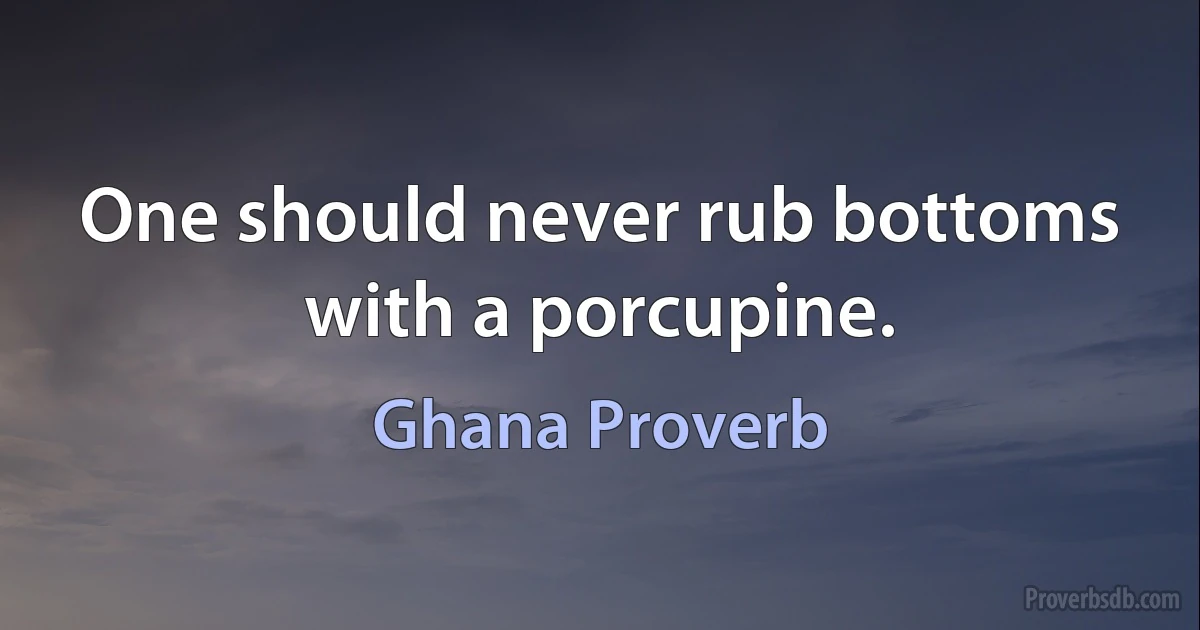 One should never rub bottoms with a porcupine. (Ghana Proverb)