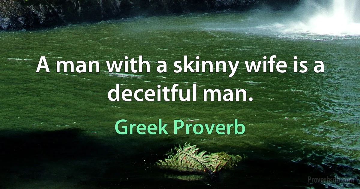 A man with a skinny wife is a deceitful man. (Greek Proverb)