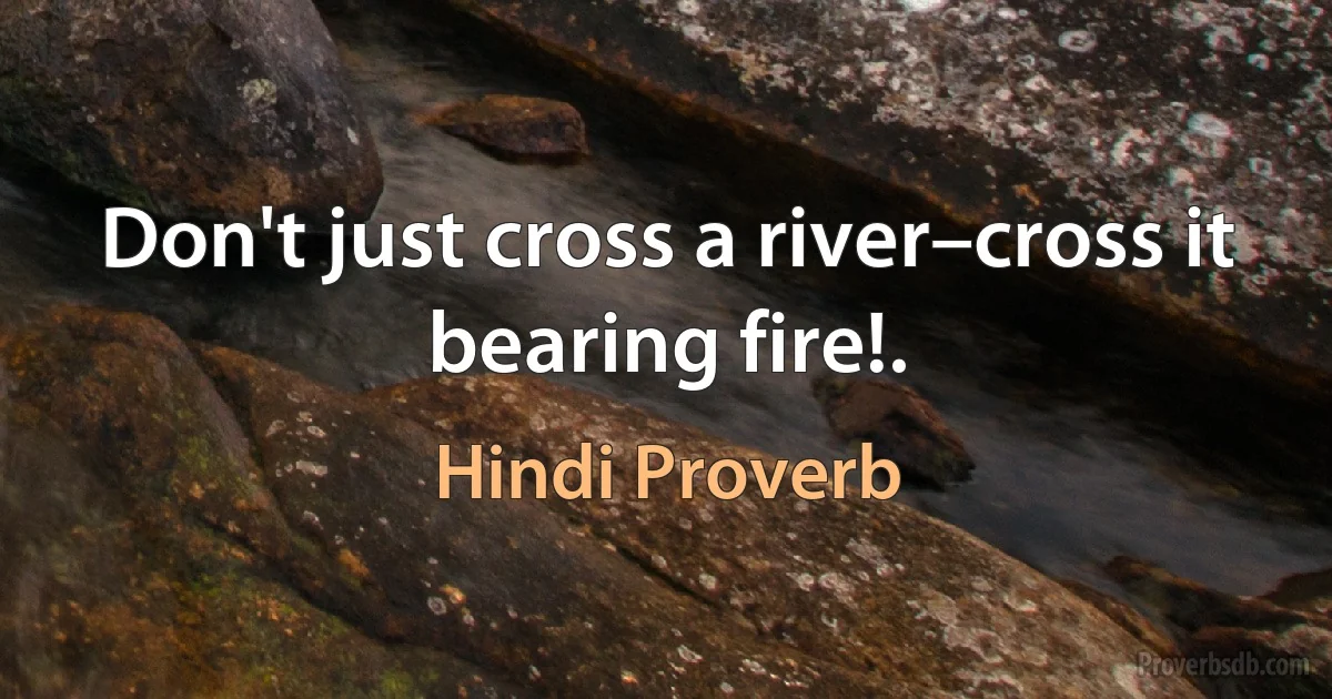 Don't just cross a river–cross it bearing fire!. (Hindi Proverb)