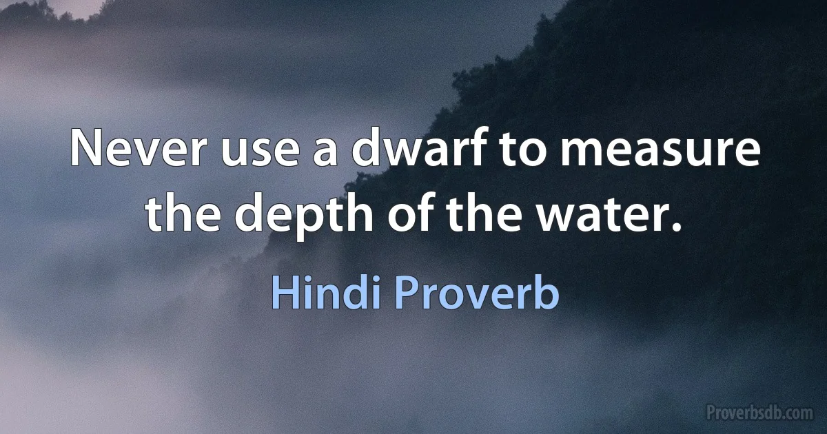 Never use a dwarf to measure the depth of the water. (Hindi Proverb)