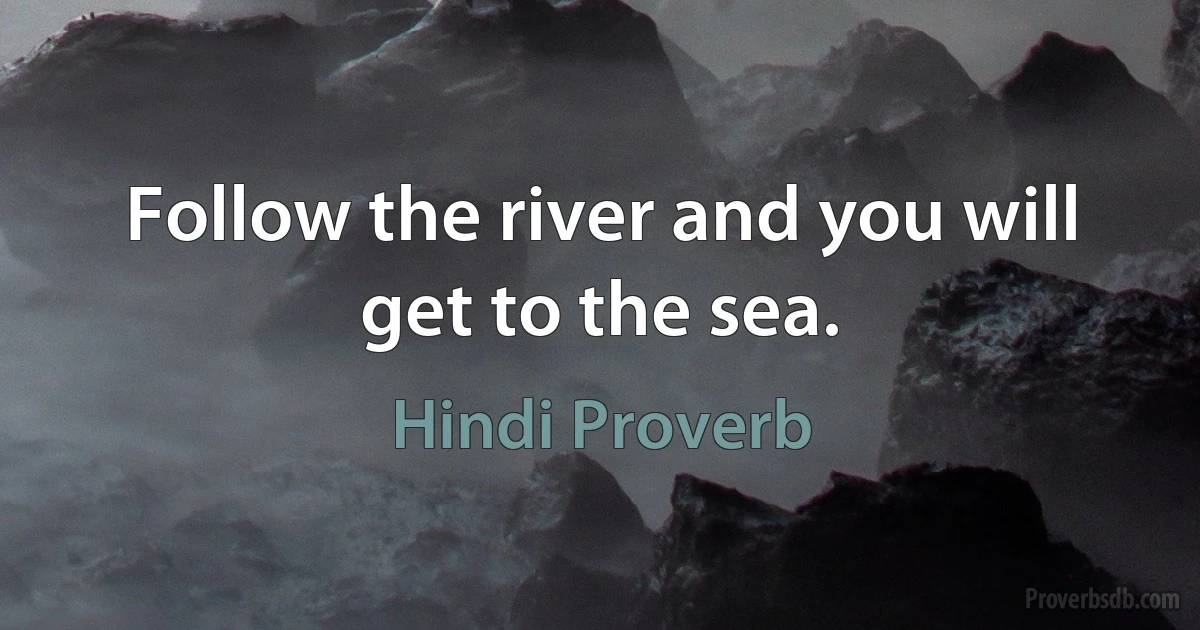 Follow the river and you will get to the sea. (Hindi Proverb)