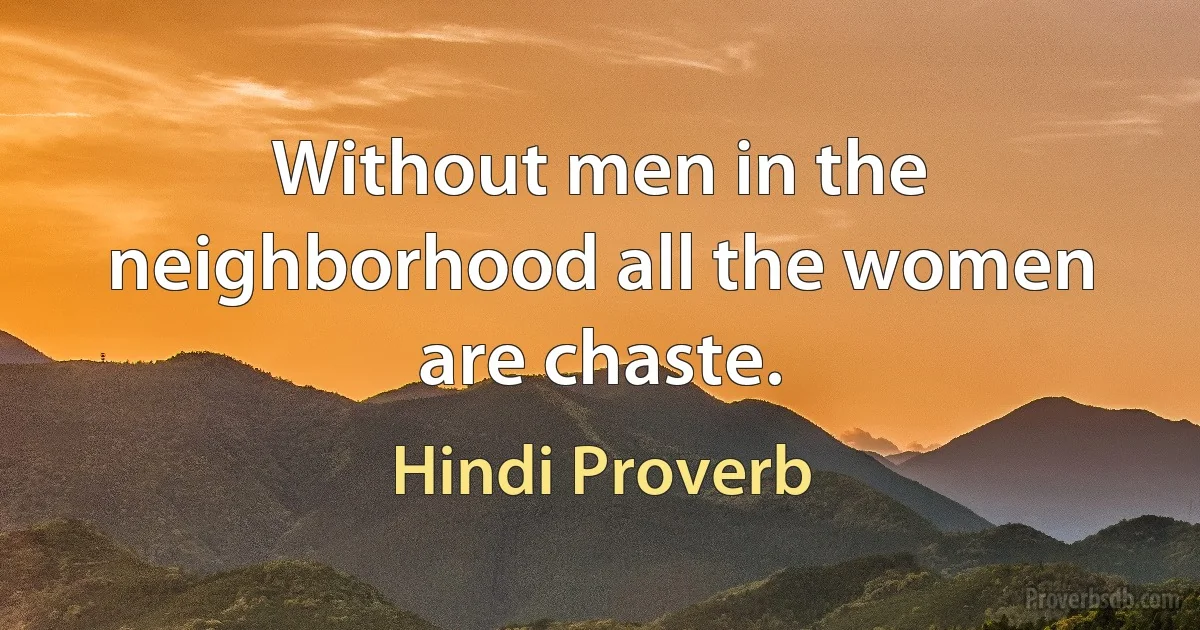 Without men in the neighborhood all the women are chaste. (Hindi Proverb)