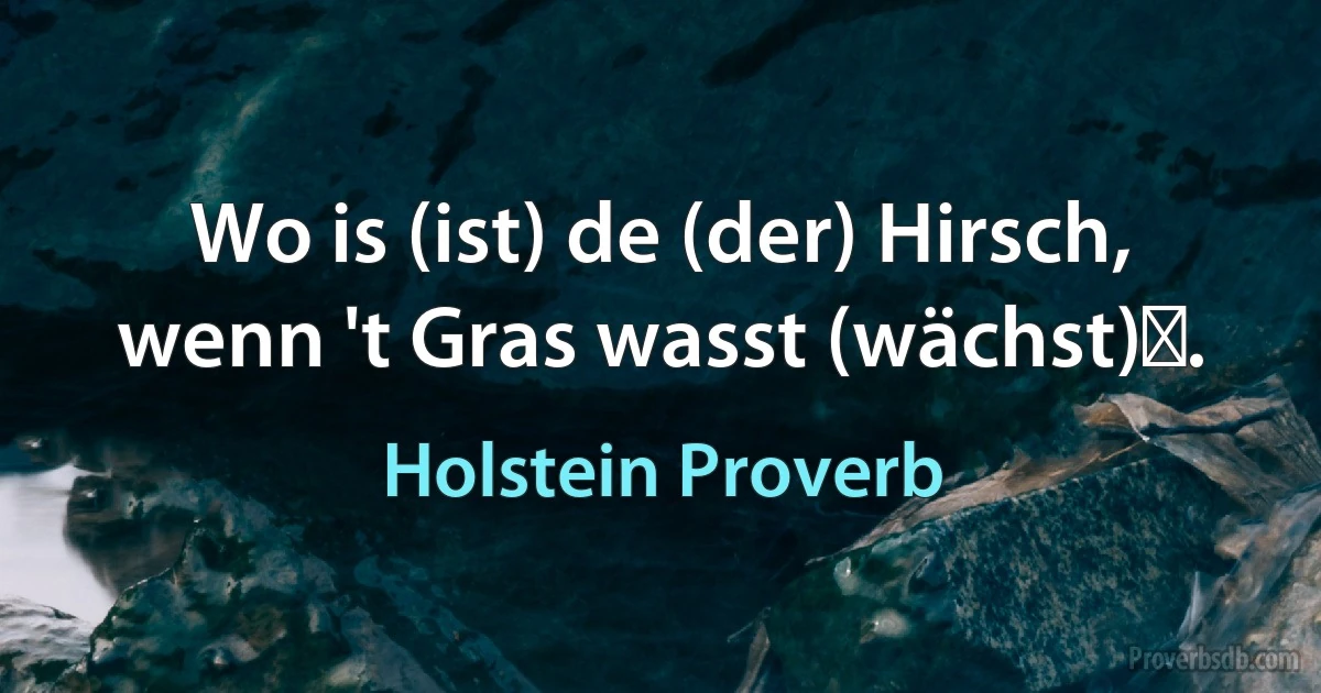 Wo is (ist) de (der) Hirsch, wenn 't Gras wasst (wächst)ǃ. (Holstein Proverb)