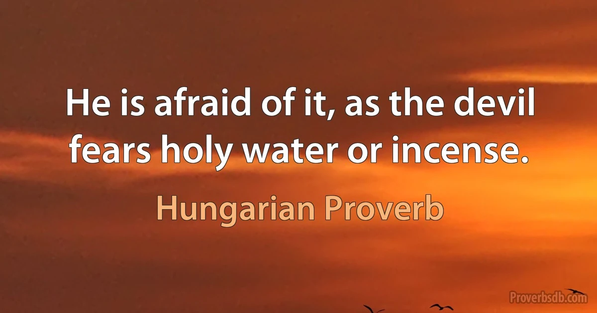 He is afraid of it, as the devil fears holy water or incense. (Hungarian Proverb)