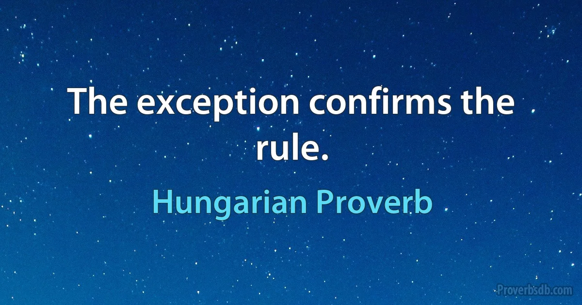 The exception confirms the rule. (Hungarian Proverb)