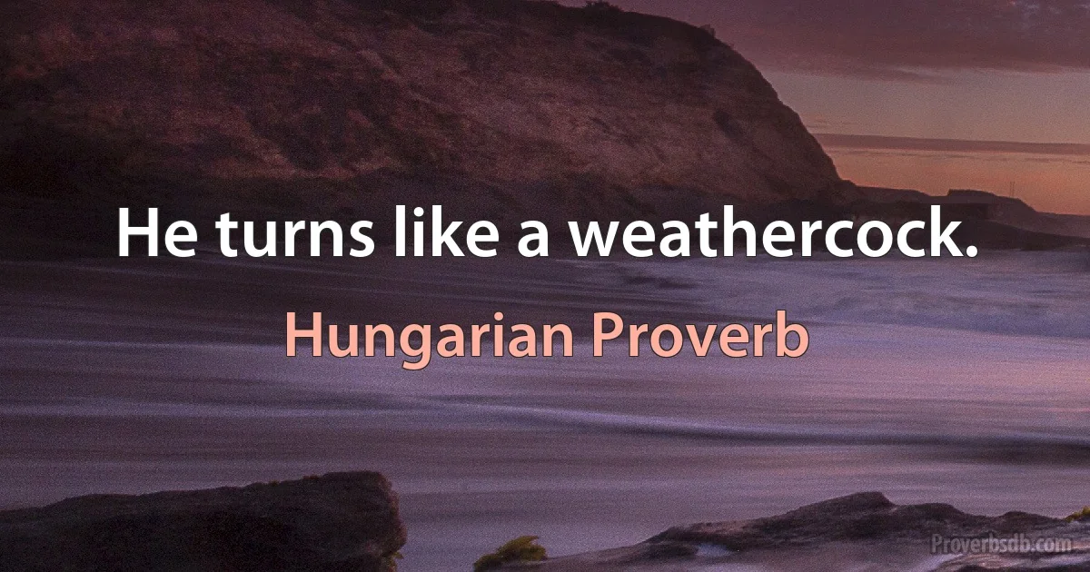 He turns like a weathercock. (Hungarian Proverb)