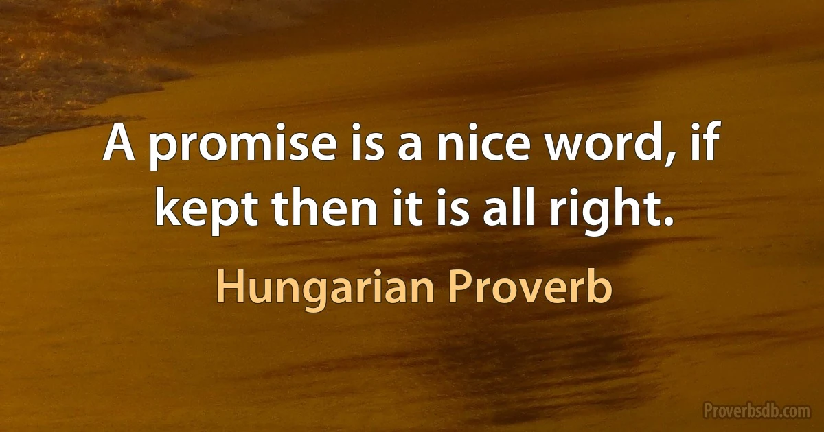 A promise is a nice word, if kept then it is all right. (Hungarian Proverb)