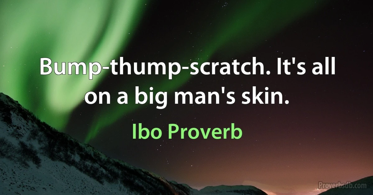 Bump-thump-scratch. It's all on a big man's skin. (Ibo Proverb)