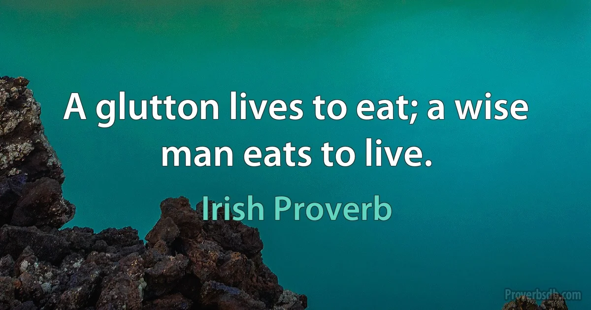 A glutton lives to eat; a wise man eats to live. (Irish Proverb)