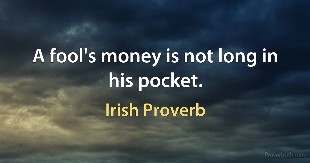 A fool's money is not long in his pocket. (Irish Proverb)