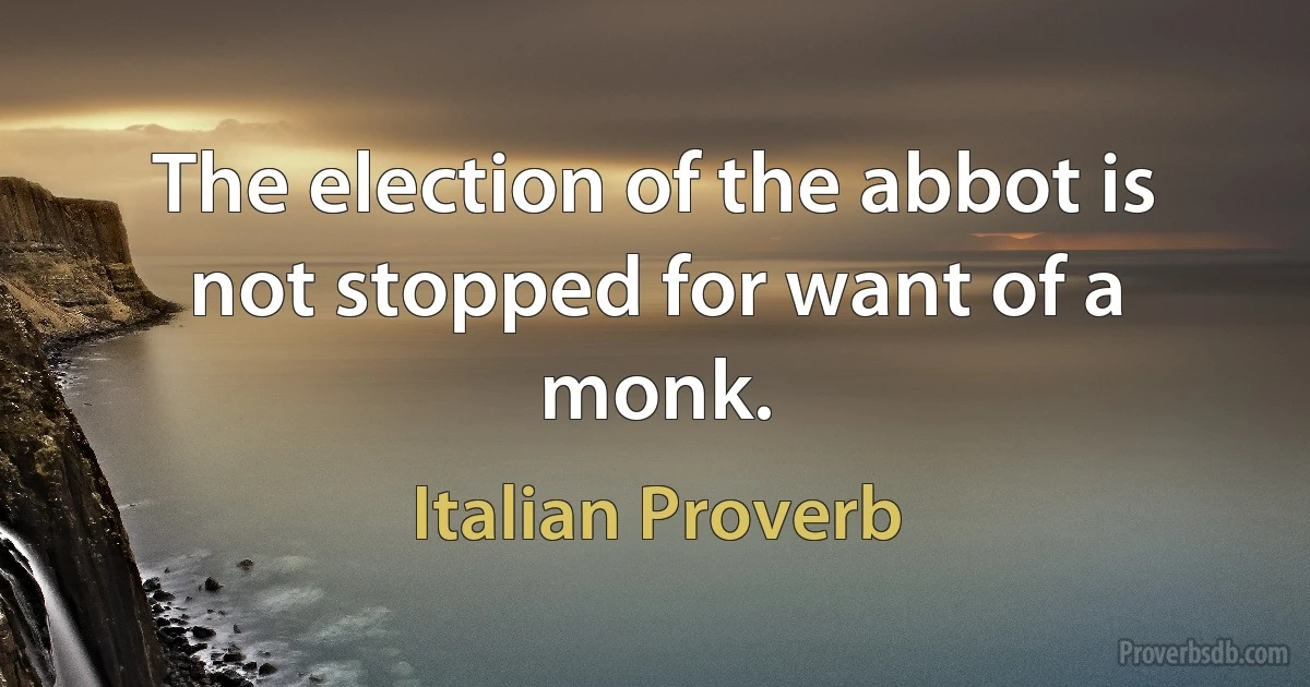 The election of the abbot is not stopped for want of a monk. (Italian Proverb)