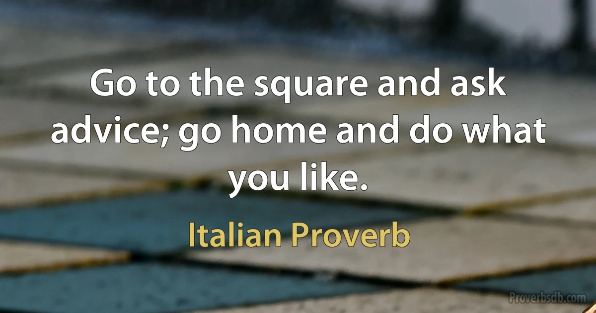 Go to the square and ask advice; go home and do what you like. (Italian Proverb)