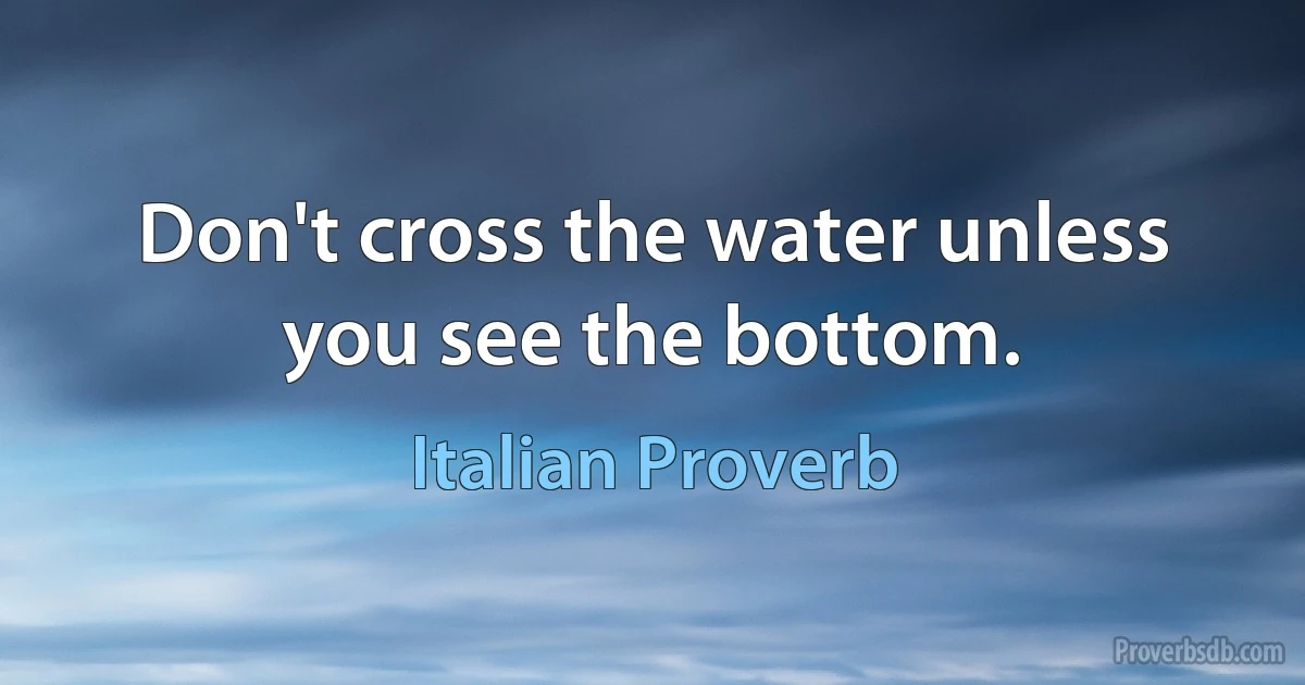 Don't cross the water unless you see the bottom. (Italian Proverb)