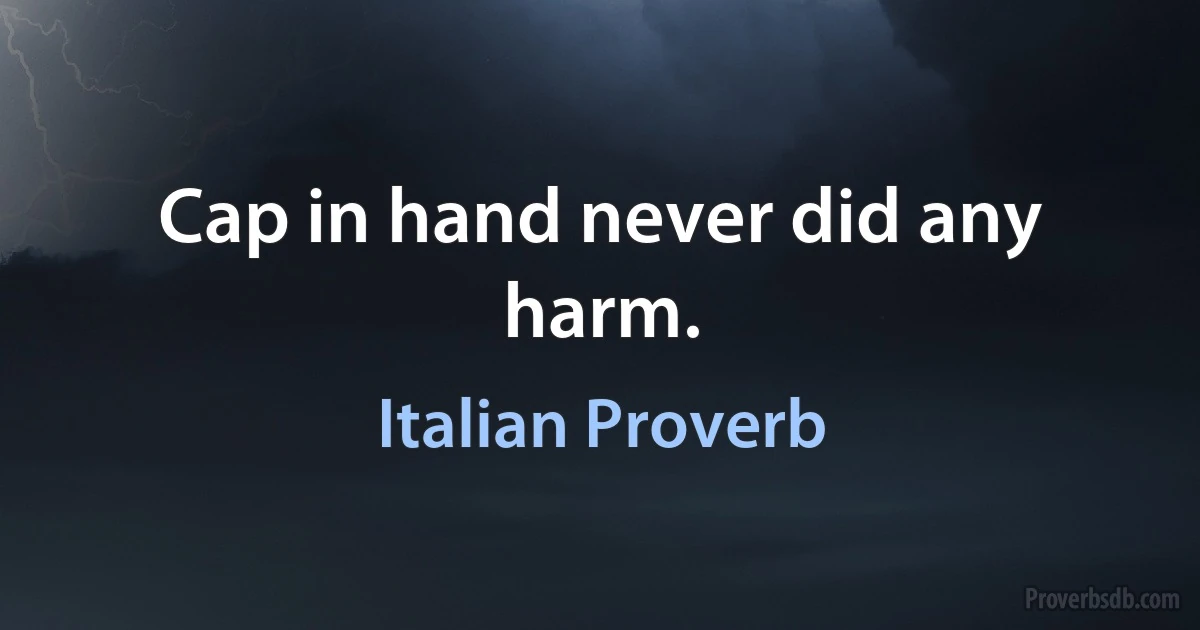 Cap in hand never did any harm. (Italian Proverb)