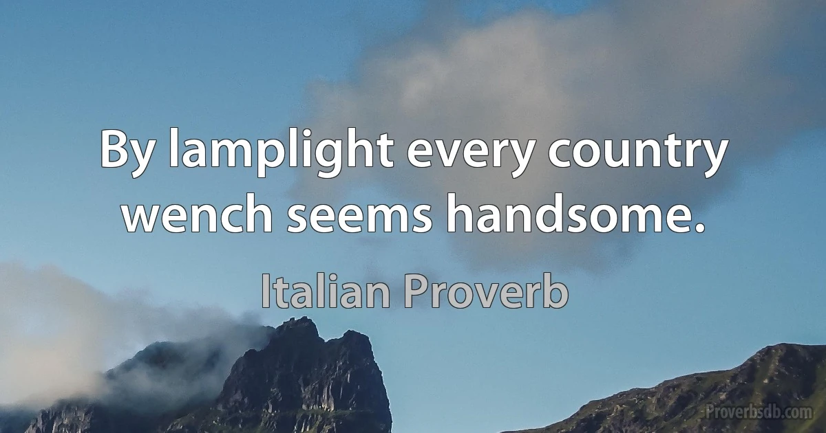 By lamplight every country wench seems handsome. (Italian Proverb)