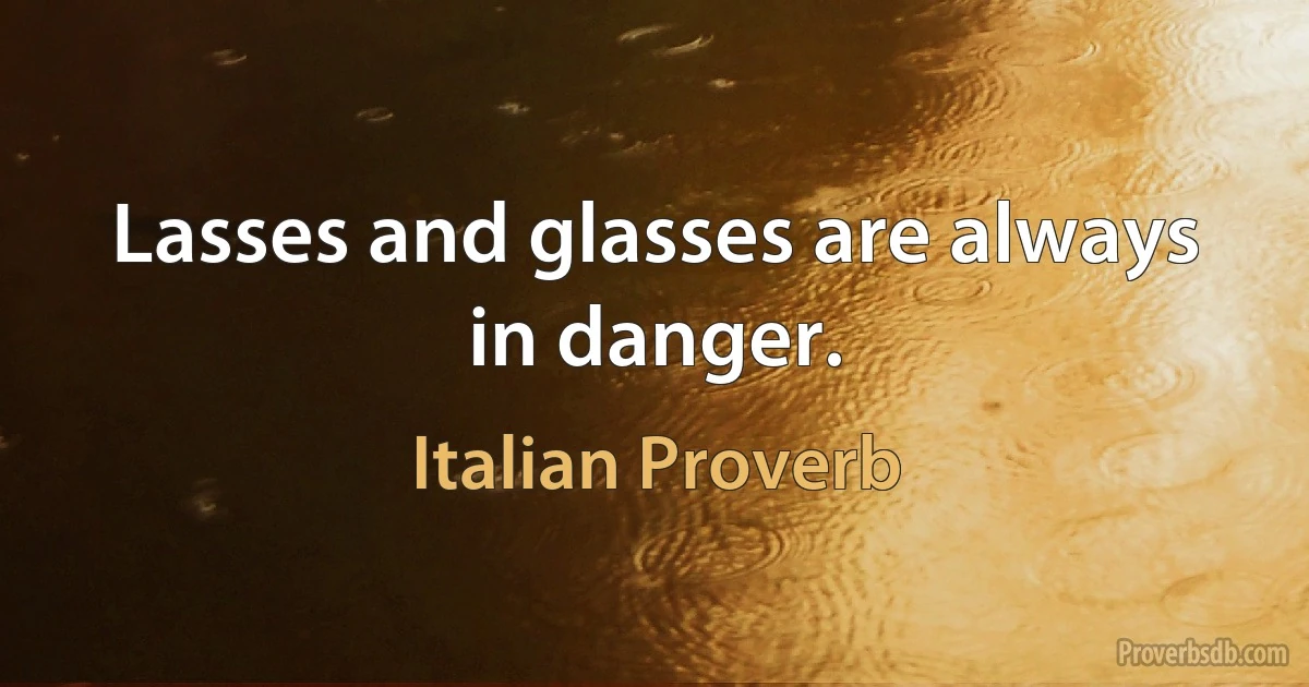 Lasses and glasses are always in danger. (Italian Proverb)