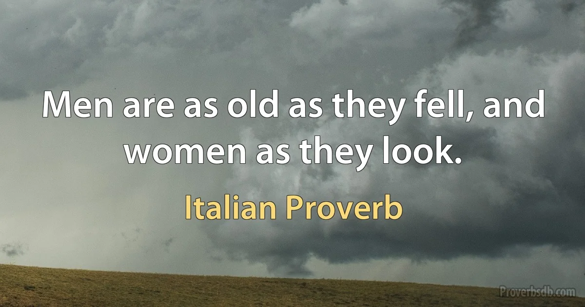 Men are as old as they fell, and women as they look. (Italian Proverb)