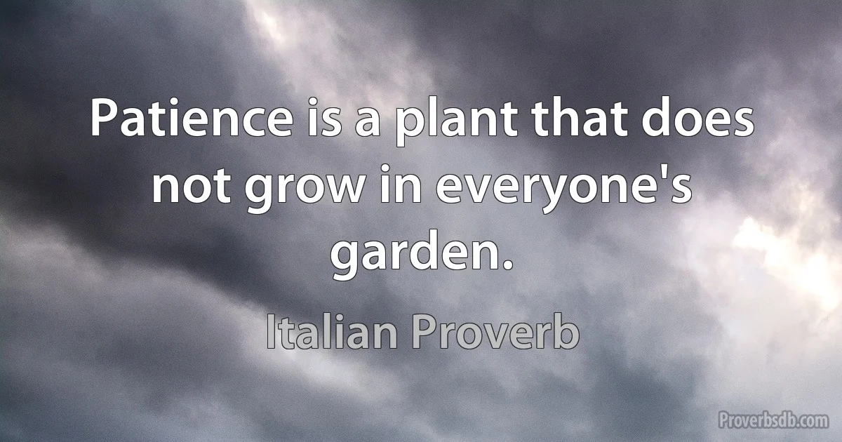 Patience is a plant that does not grow in everyone's garden. (Italian Proverb)