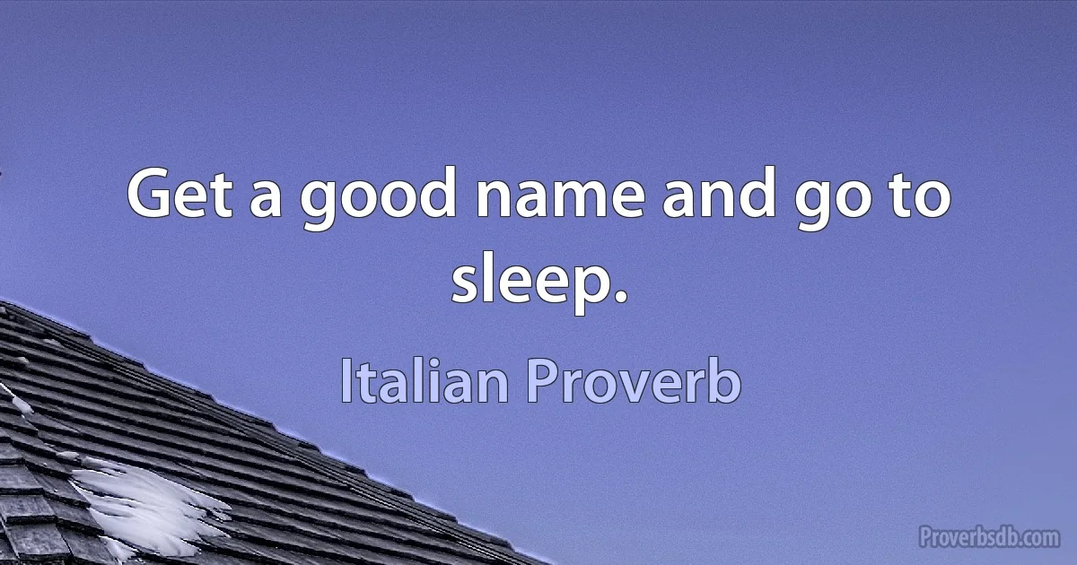 Get a good name and go to sleep. (Italian Proverb)