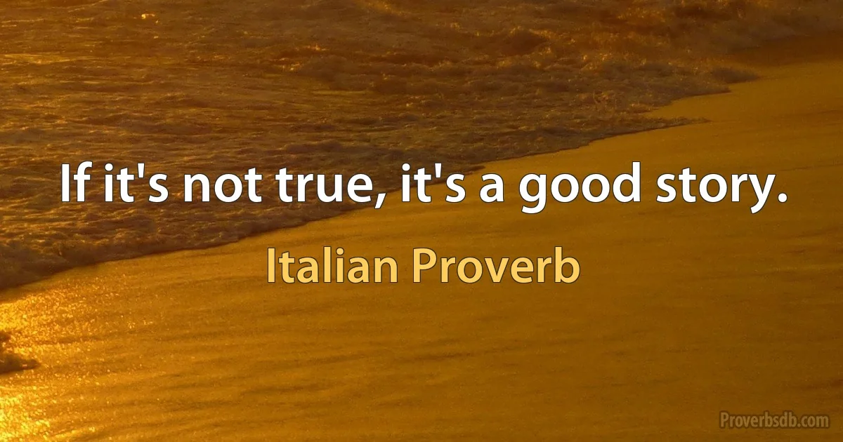 If it's not true, it's a good story. (Italian Proverb)