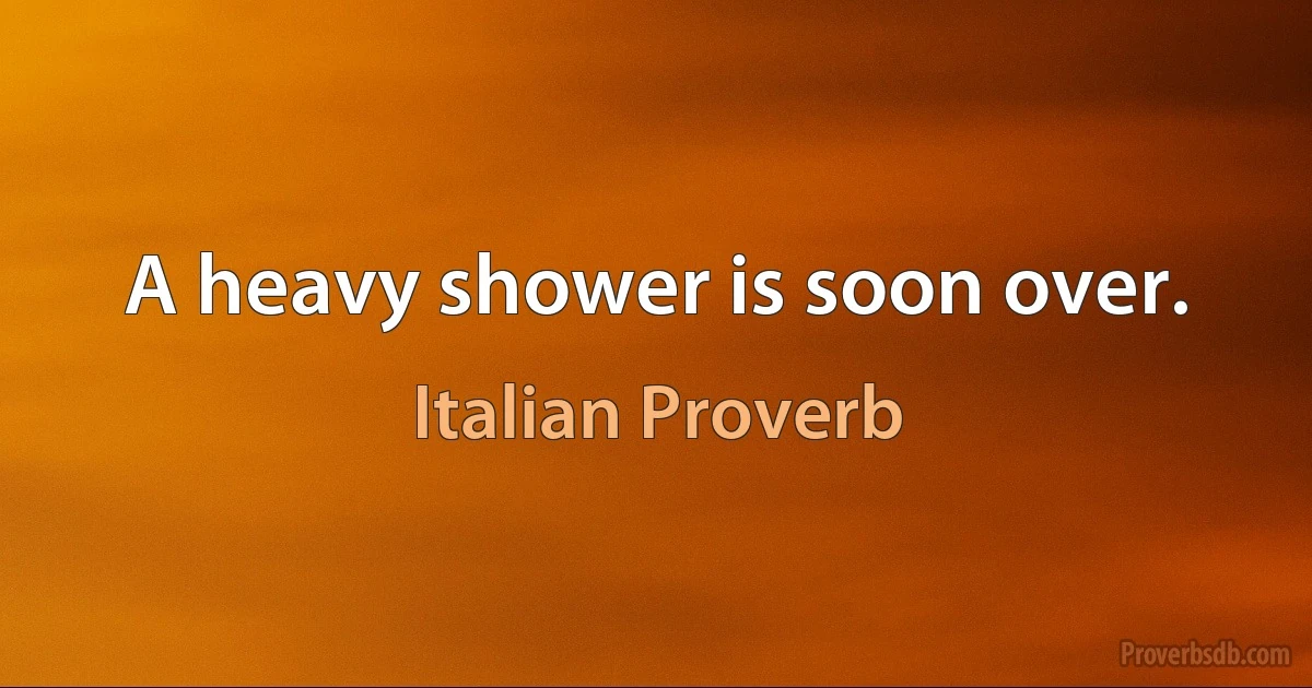 A heavy shower is soon over. (Italian Proverb)