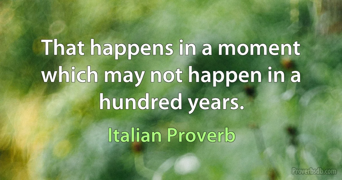 That happens in a moment which may not happen in a hundred years. (Italian Proverb)