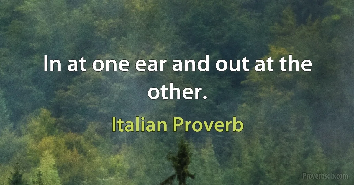 In at one ear and out at the other. (Italian Proverb)