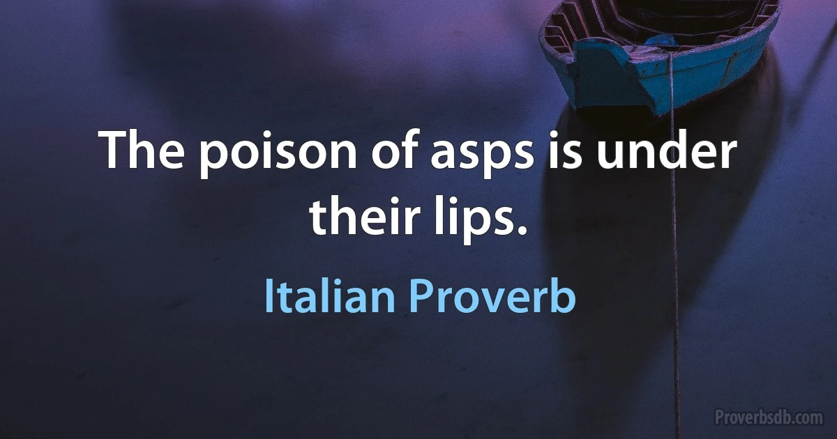 The poison of asps is under their lips. (Italian Proverb)