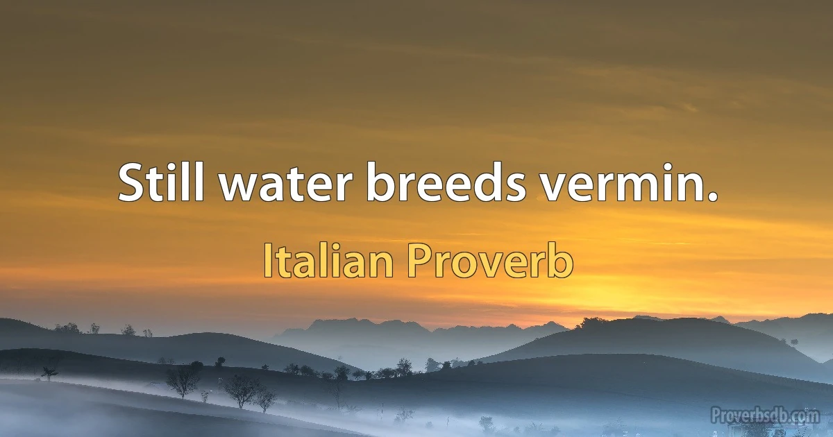 Still water breeds vermin. (Italian Proverb)