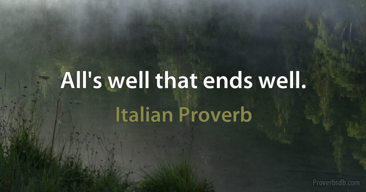 All's well that ends well. (Italian Proverb)