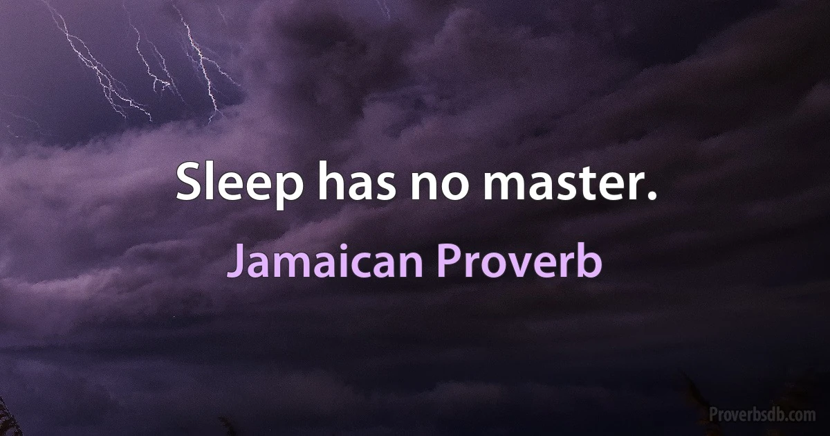 Sleep has no master. (Jamaican Proverb)