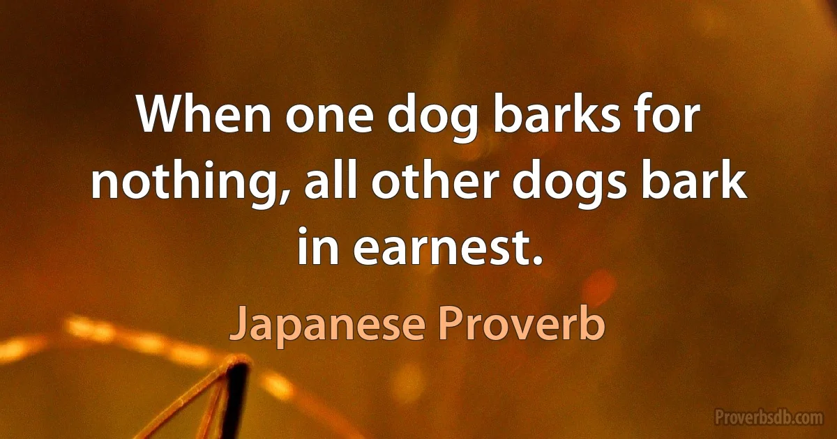 When one dog barks for nothing, all other dogs bark in earnest. (Japanese Proverb)