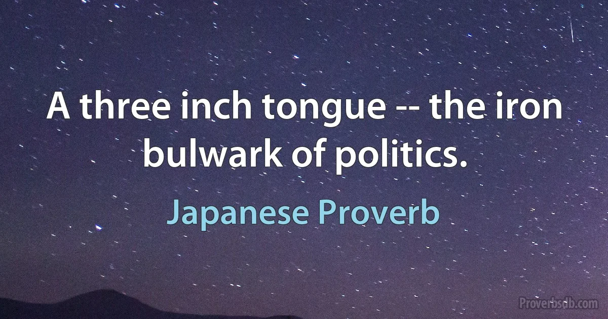 A three inch tongue -- the iron bulwark of politics. (Japanese Proverb)