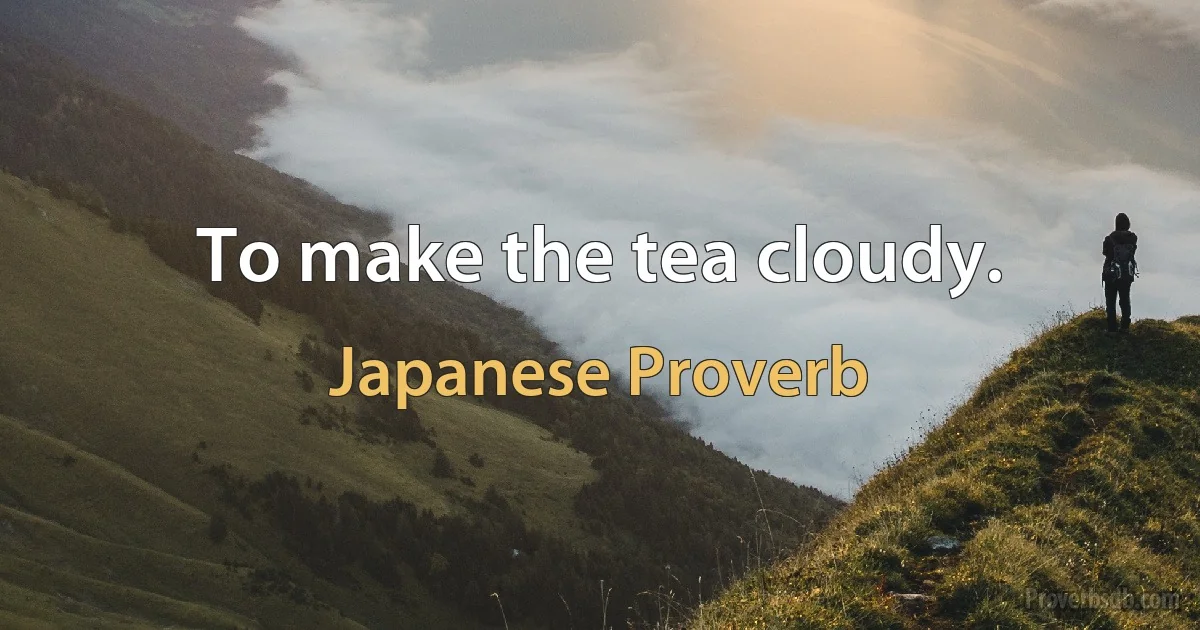 To make the tea cloudy. (Japanese Proverb)