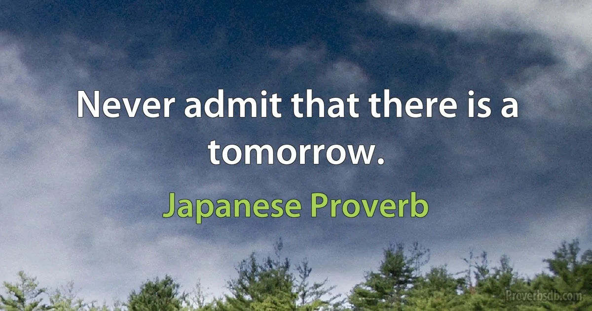 Never admit that there is a tomorrow. (Japanese Proverb)