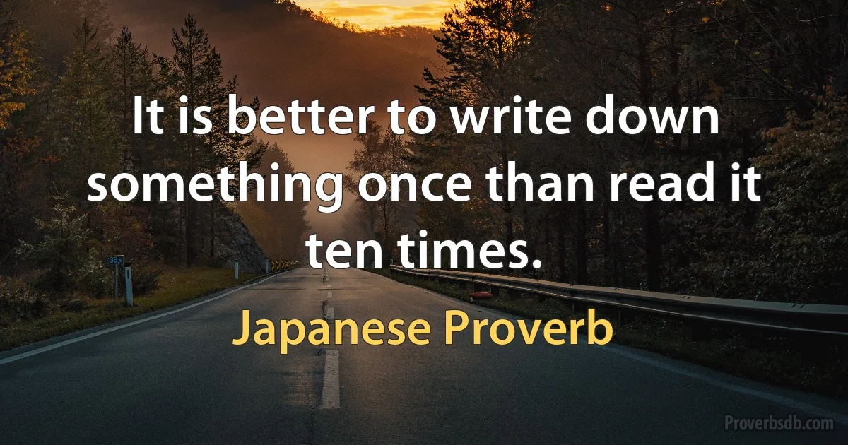 It is better to write down something once than read it ten times. (Japanese Proverb)