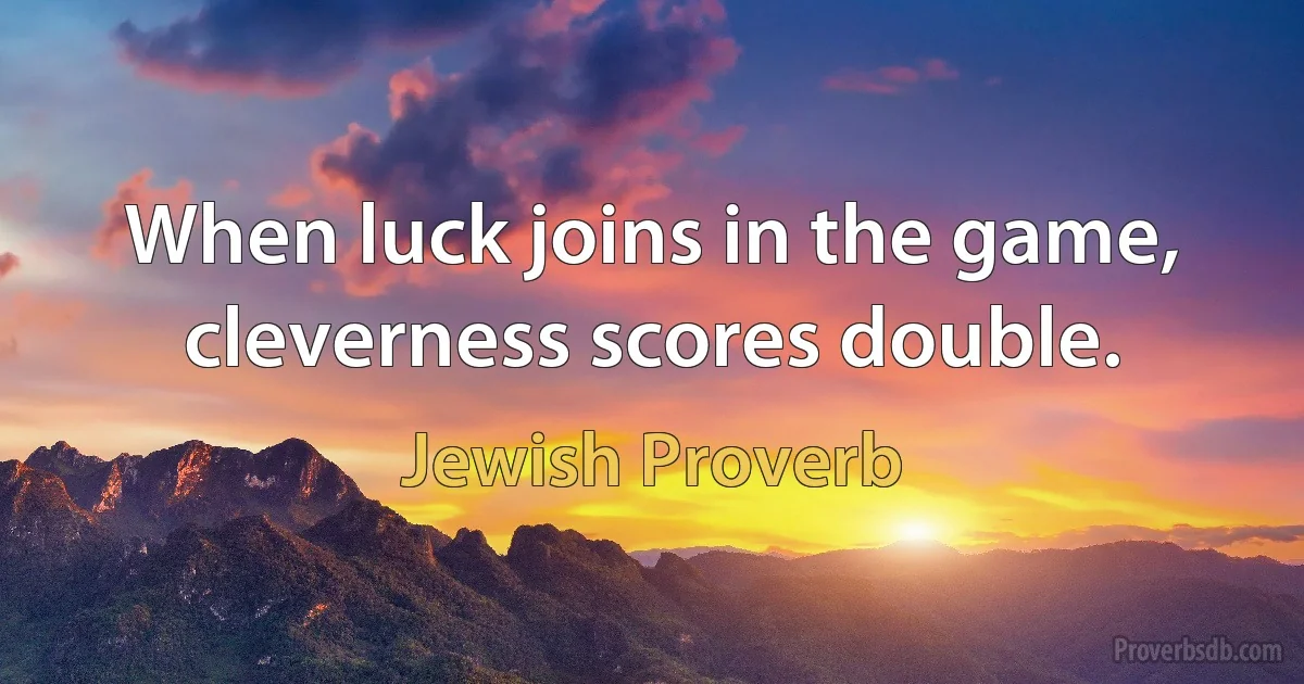 When luck joins in the game, cleverness scores double. (Jewish Proverb)