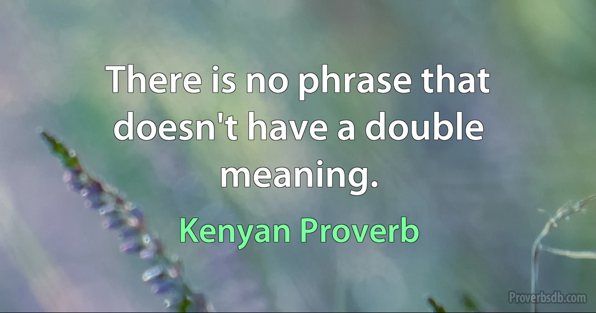 There is no phrase that doesn't have a double meaning. (Kenyan Proverb)