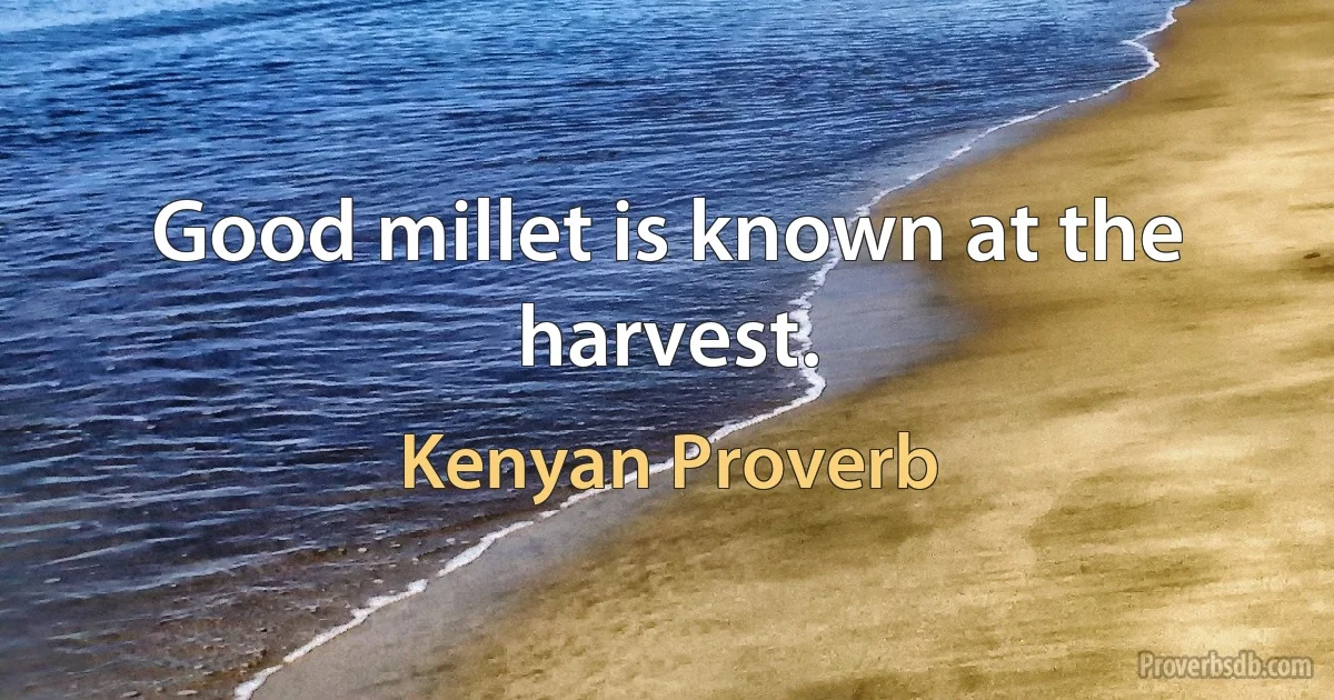 Good millet is known at the harvest. (Kenyan Proverb)