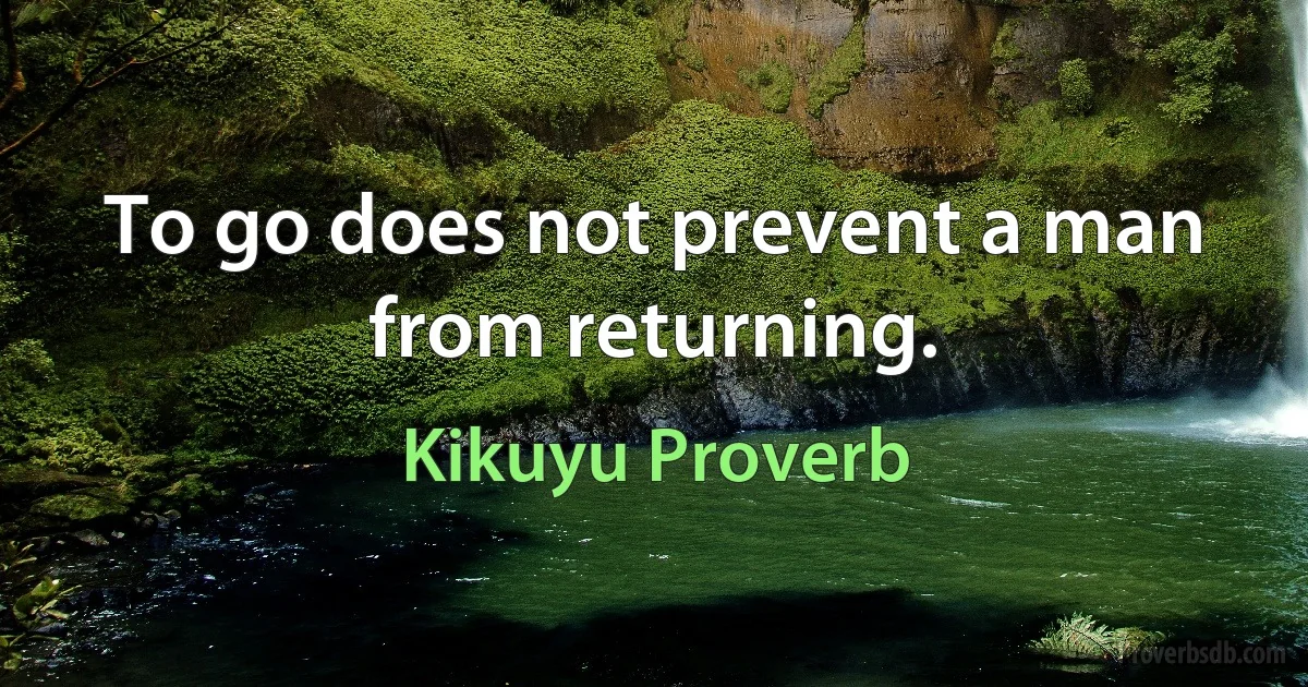 To go does not prevent a man from returning. (Kikuyu Proverb)