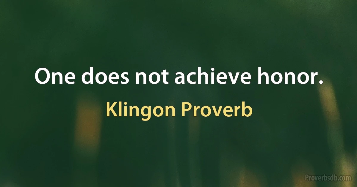 One does not achieve honor. (Klingon Proverb)